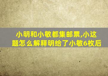 小明和小敏都集邮票,小这题怎么解释明给了小敏6枚后