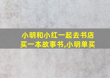 小明和小红一起去书店买一本故事书,小明单买