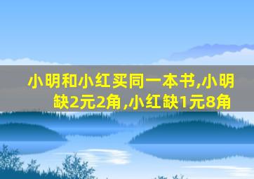 小明和小红买同一本书,小明缺2元2角,小红缺1元8角