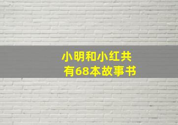 小明和小红共有68本故事书