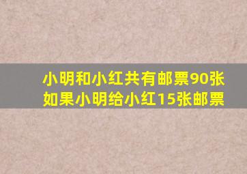 小明和小红共有邮票90张如果小明给小红15张邮票