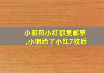 小明和小红都集邮票,小明给了小红7枚后