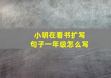 小明在看书扩写句子一年级怎么写