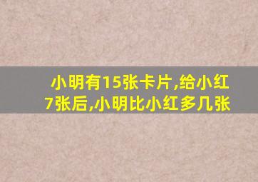 小明有15张卡片,给小红7张后,小明比小红多几张