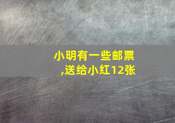 小明有一些邮票,送给小红12张