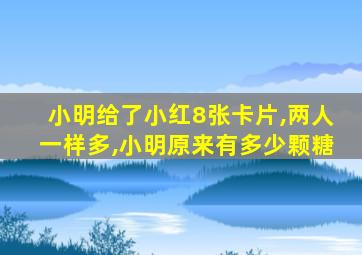 小明给了小红8张卡片,两人一样多,小明原来有多少颗糖