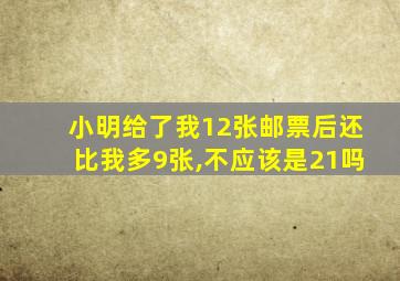 小明给了我12张邮票后还比我多9张,不应该是21吗