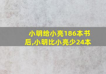 小明给小亮186本书后,小明比小亮少24本