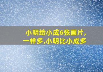 小明给小成6张画片,一样多,小明比小成多