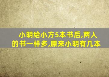 小明给小方5本书后,两人的书一样多,原来小明有几本