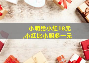 小明给小红18元,小红比小明多一元