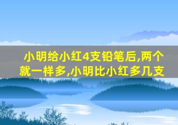 小明给小红4支铅笔后,两个就一样多,小明比小红多几支