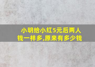 小明给小红5元后两人钱一样多,原来有多少钱