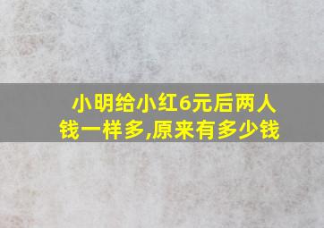 小明给小红6元后两人钱一样多,原来有多少钱