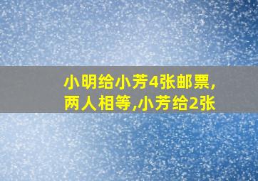 小明给小芳4张邮票,两人相等,小芳给2张