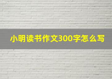 小明读书作文300字怎么写