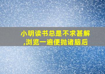 小明读书总是不求甚解,浏览一遍便抛诸脑后