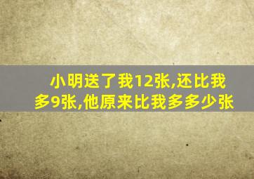 小明送了我12张,还比我多9张,他原来比我多多少张