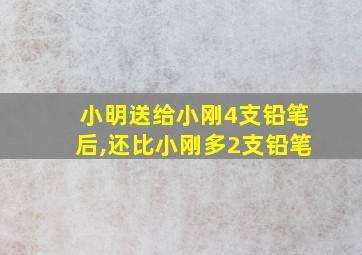 小明送给小刚4支铅笔后,还比小刚多2支铅笔