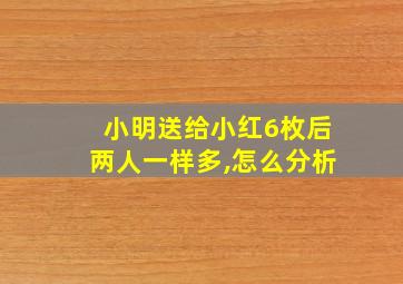 小明送给小红6枚后两人一样多,怎么分析