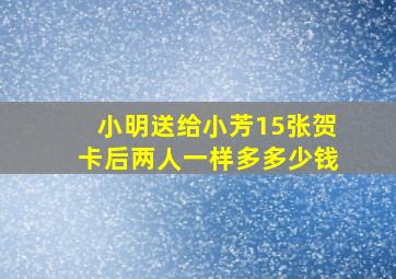 小明送给小芳15张贺卡后两人一样多多少钱