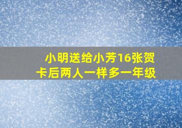 小明送给小芳16张贺卡后两人一样多一年级