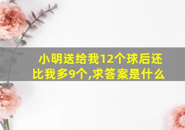 小明送给我12个球后还比我多9个,求答案是什么