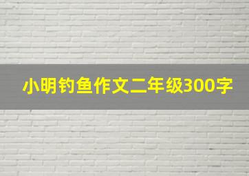 小明钓鱼作文二年级300字