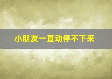 小朋友一直动停不下来