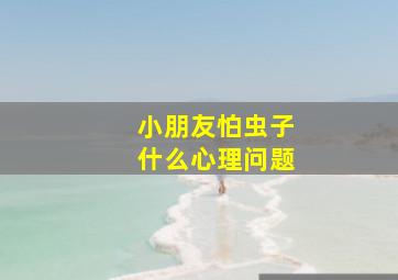 小朋友怕虫子什么心理问题