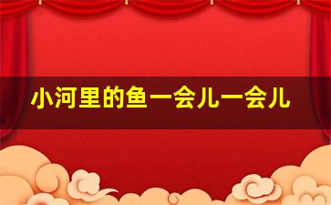 小河里的鱼一会儿一会儿