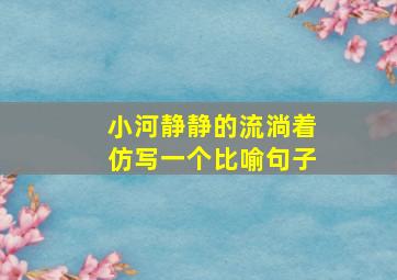 小河静静的流淌着仿写一个比喻句子