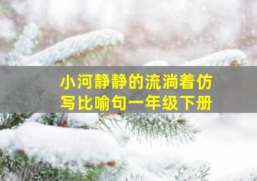 小河静静的流淌着仿写比喻句一年级下册