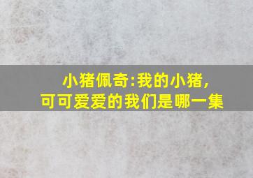 小猪佩奇:我的小猪,可可爱爱的我们是哪一集