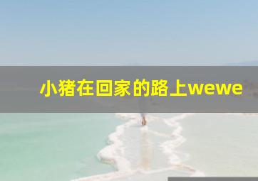 小猪在回家的路上wewe