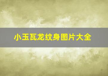 小玉瓦龙纹身图片大全