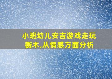 小班幼儿安吉游戏走玩衡木,从情感方面分析