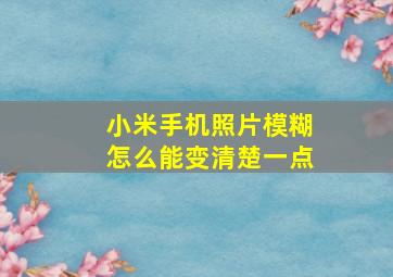 小米手机照片模糊怎么能变清楚一点