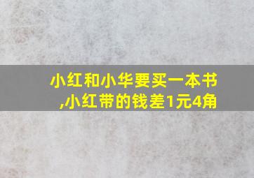 小红和小华要买一本书,小红带的钱差1元4角