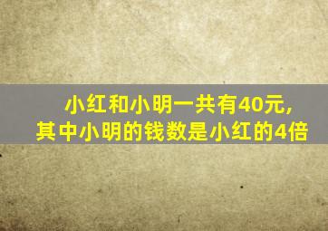 小红和小明一共有40元,其中小明的钱数是小红的4倍