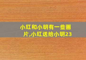 小红和小明有一些画片,小红送给小明23