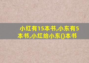 小红有15本书,小东有5本书,小红给小东()本书