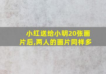 小红送给小明20张画片后,两人的画片同样多