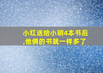 小红送给小明4本书后,他俩的书就一样多了