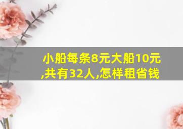 小船每条8元大船10元,共有32人,怎样租省钱