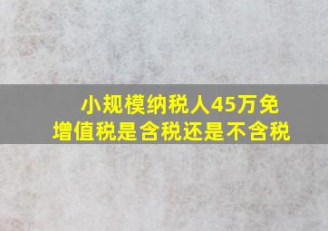 小规模纳税人45万免增值税是含税还是不含税