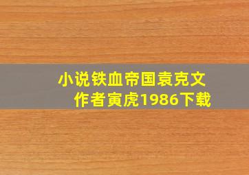 小说铁血帝国袁克文作者寅虎1986下载