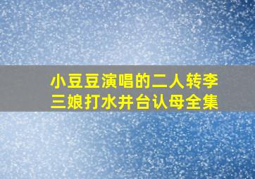 小豆豆演唱的二人转李三娘打水井台认母全集