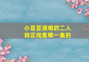 小豆豆演唱的二人转正戏是哪一集的