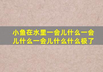 小鱼在水里一会儿什么一会儿什么一会儿什么什么极了